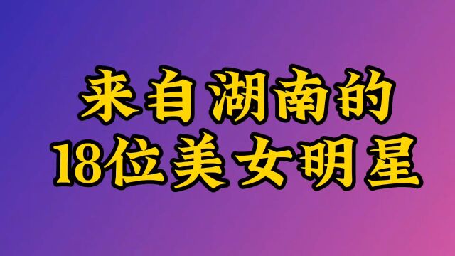 来自湖南的18位美女明星,个个才华横溢,你知道的还有谁?