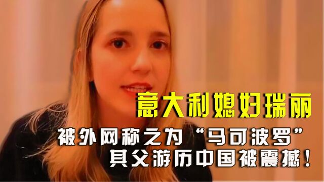 意大利媳妇瑞丽:被外网称之为“马可波罗”,其父游历中国被震撼!