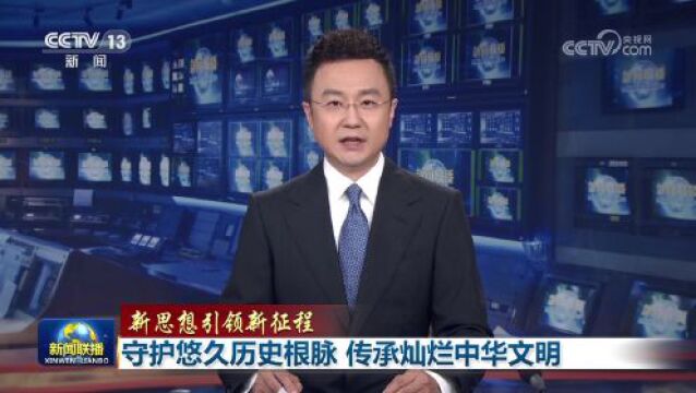 【新思想引领新征程】守护悠久历史根脉 传承灿烂中华文明