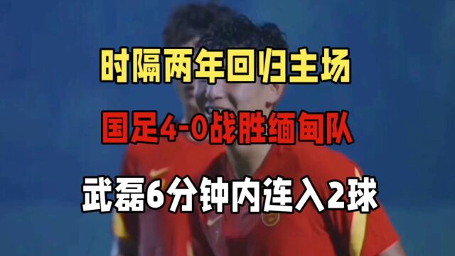 时隔两年回归主场,国足40战胜缅甸队,武磊6分钟内连入2球