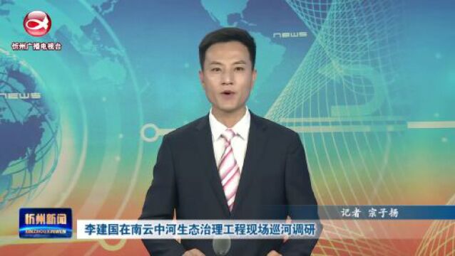 李建国在南云中河生态治理工程现场巡河调研