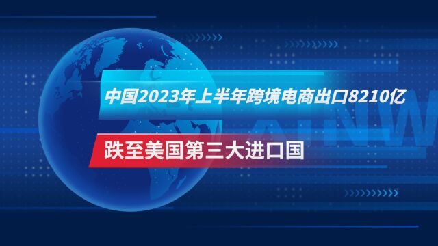 中国2023年上半年跨境电商出口8210亿 跌至美国第三大进口国