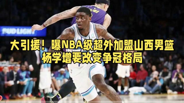 大引援!曝NBA级超外加盟山西男篮杨学增要改变争冠格局