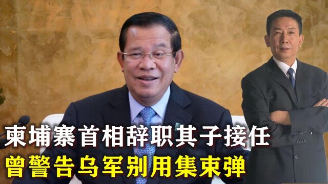 柬埔寨首相洪森宣布辞职,曾警告乌军别用集束弹