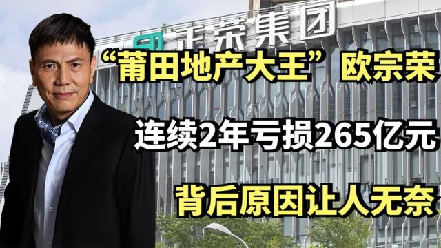 “莆田地产大王”欧宗荣,连续2年亏损265亿元,背后原因让人无奈