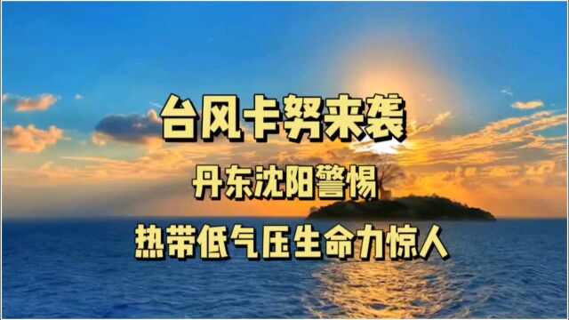 台风卡努来袭:丹东沈阳警惕!热带低气压生命力惊人