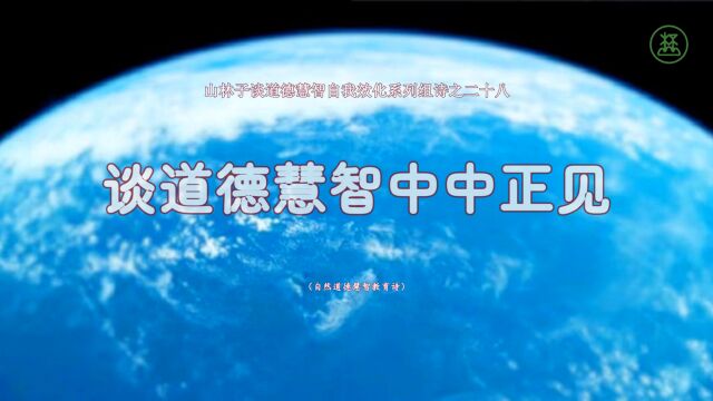 《山林子谈道德慧智自我效化》28【谈道德慧智中中正见】鹤清智慧教育工作室