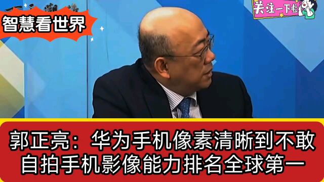 郭正亮:华为手机像素清晰到不敢自拍手机影像能力排名全球第一