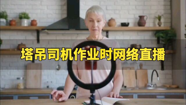 塔吊司机作业时网络直播,对司机罚款1000元,责令退场!