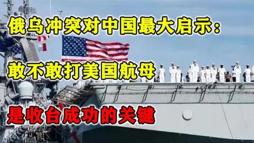 俄乌冲突对中国最大启示：敢不敢打美国航母，是收台成功的关键