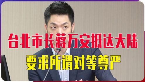 台北市长蒋万安抵达大陆，要求所谓对等尊严，但对“一中”原则避而不谈