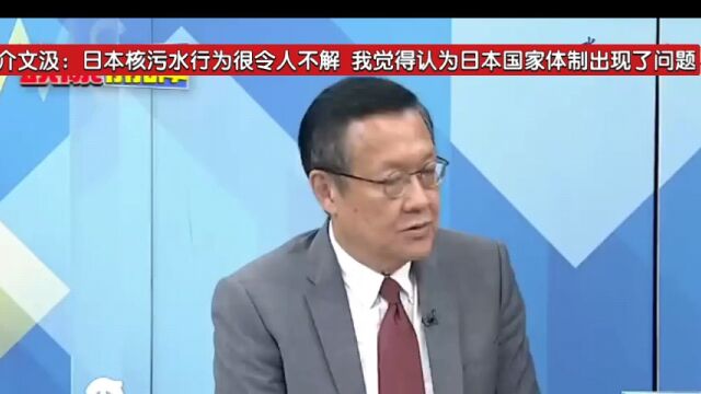 介文汲:日本核污水行为很令人不解 我觉得认为日本国家体制出现了问题