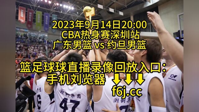 2023CBA男篮热身赛深圳站 官方免费直播:广东男篮 vs 约旦男篮在线(高清)在线免费直播观看