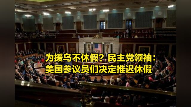 为了援乌不休假?民主党领袖:美国参议员们决定推迟休假