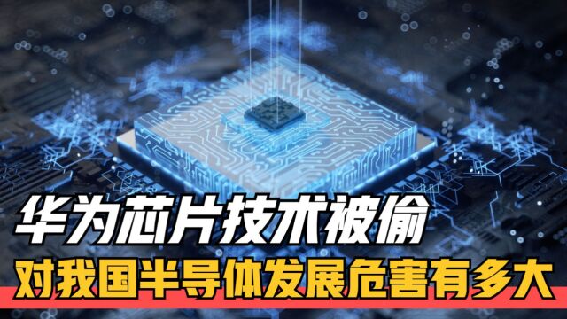 华为高端芯片技术被内部卧底偷走,对国家安全影响有多重大?