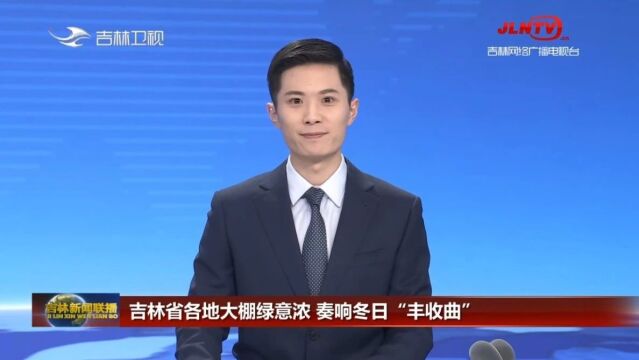 吉林新闻联播:吉林省各地大棚绿意浓 奏响冬日“丰收曲”