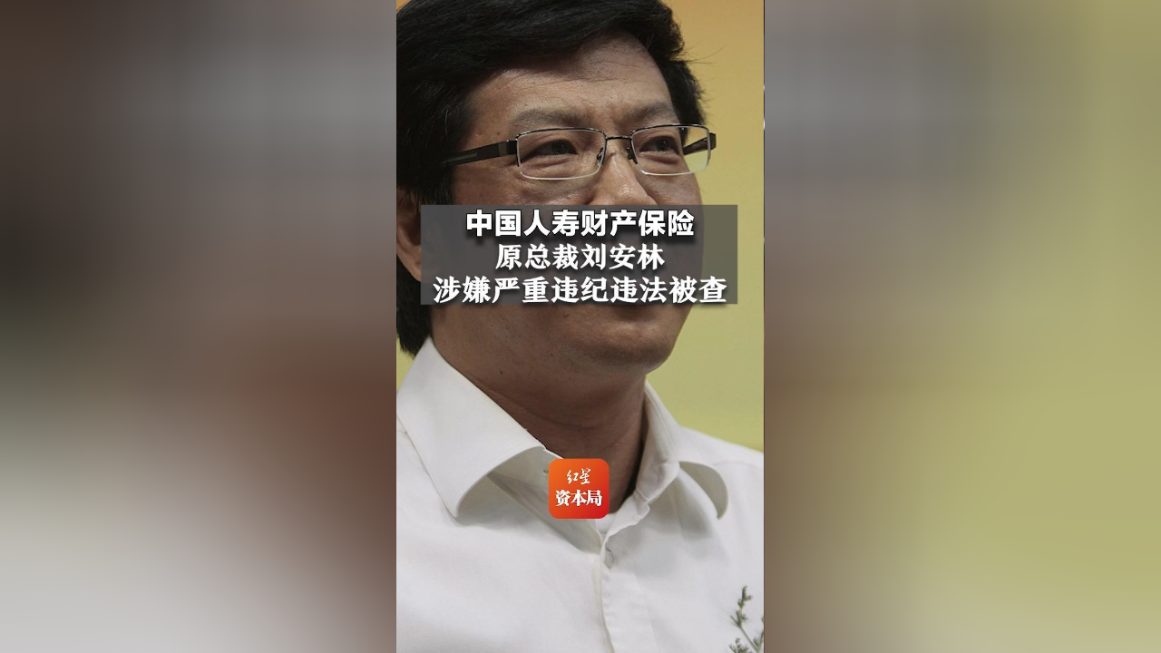 中国人寿财产保险原总裁刘安林涉嫌严重违纪违法被查