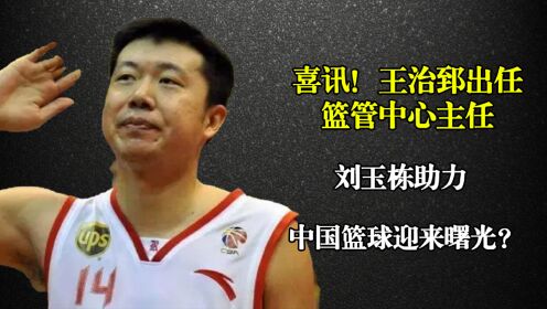 喜讯!王治郅出任篮管中心主任,刘玉栋助力,中国篮球迎来曙光?