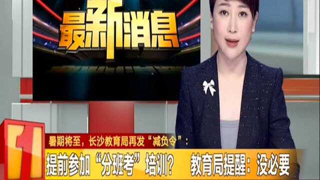 暑期将至,长沙教育局再发“减负令”:提前参加“分班考”培训? 教育局提醒:没必要