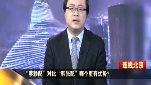 “蔡赖配”对比“韩张配”哪个更有优势？  谢楠：“蔡赖配”是为了考虑激活深绿基本盘