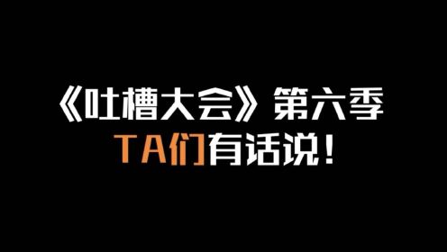 吐槽大会第六季ta们有话说!