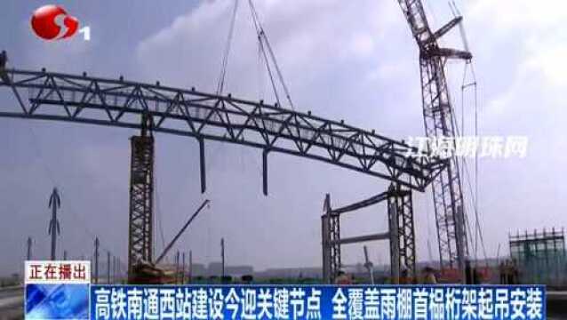 高铁南通西站建设今迎关键节点 全覆盖雨棚首榀桁架起吊安装