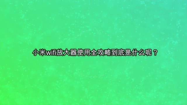 小米wifi放大器使用全攻略到底是什么呢?