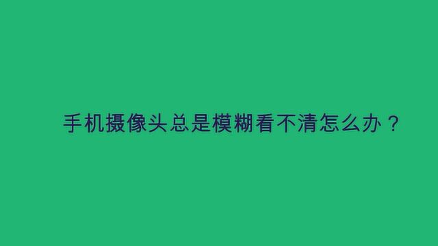 手机摄像头总是模糊看不清怎么办?