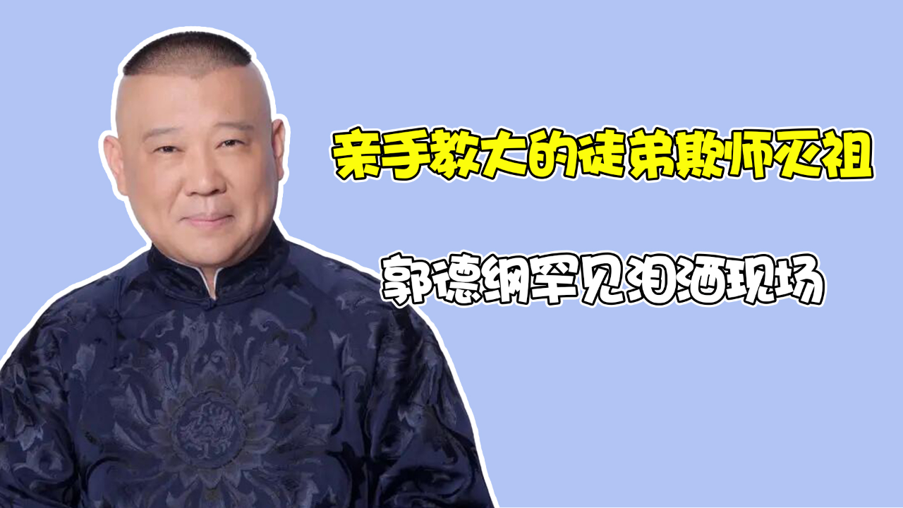 亲手教大的徒弟欺师灭祖,郭德纲罕见泪洒现场