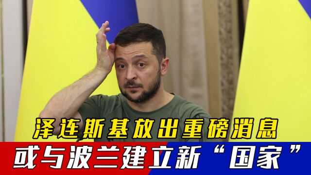 泽连斯基放出重磅消息,或与波兰建立新“国家”,欧洲格局大动荡