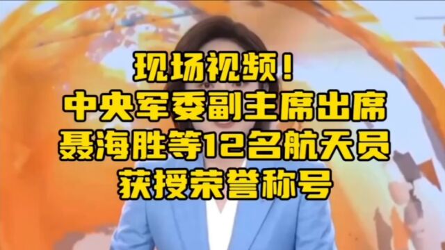 现场视频!中央军委副主席出席,聂海胜等12名航天员获授荣誉称号