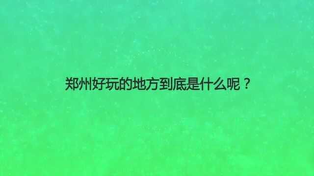 郑州好玩的地方到底是什么呢?