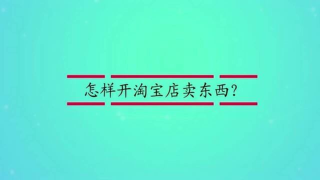 怎样开淘宝店卖东西?