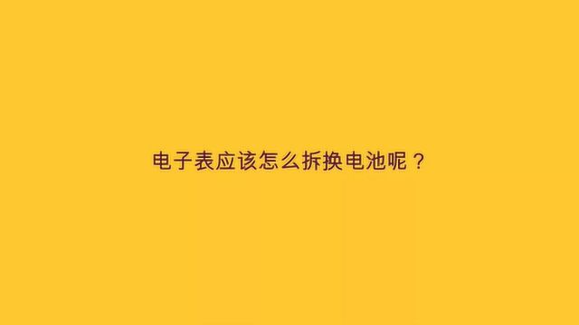 电子表应该怎么拆换电池呢?