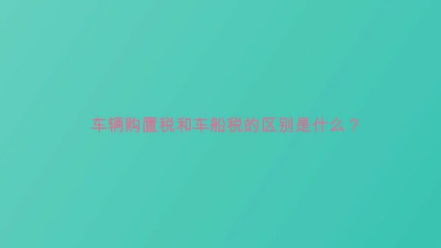 车辆购置税和车船税的区别是什么?