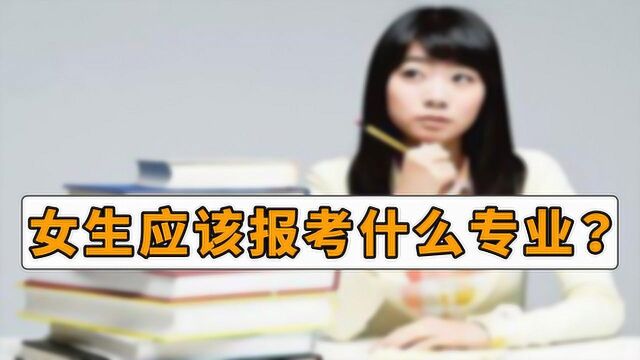 适合女生报考的专业有哪些?学姐说出3个专业,供大家参考