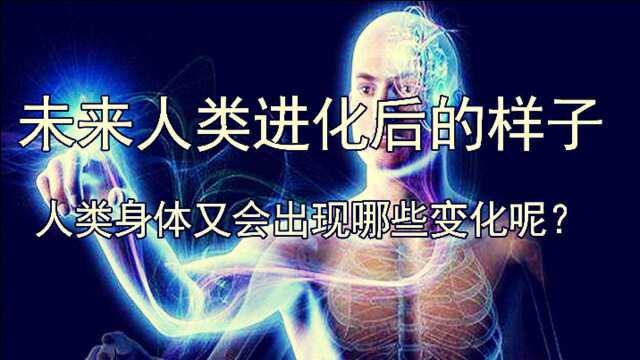 未来人类进化后的样子,人类身体又会出现哪些变化呢?