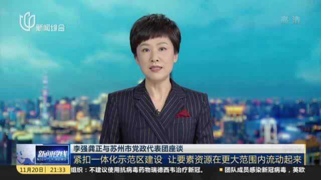 李强龚正与苏州市党政代表团座谈:紧扣一体化示范区建设 让要素资源在更大范围内流动起来