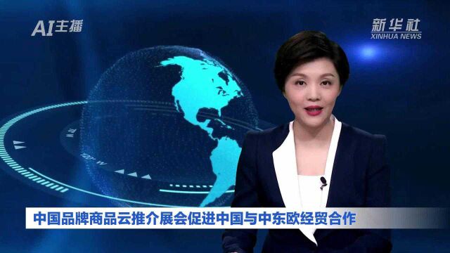 AI合成主播丨中国品牌商品云推介展会促进中国与中东欧经贸合作