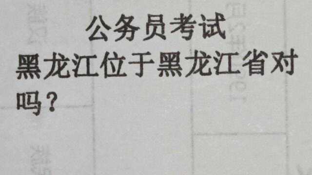 公务员考试:黑龙江位于黑龙江省,对吗?