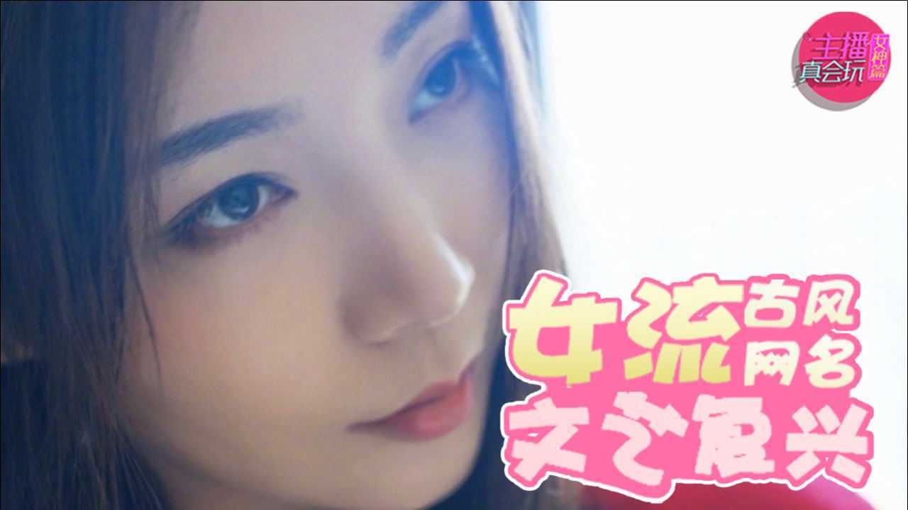 主播真会玩女神篇114：女流66古风网名文艺复兴_高清1080P在线观看平台_腾讯视频