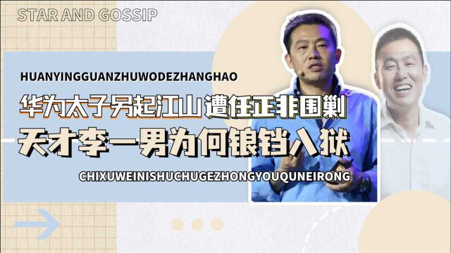 华为太子另起江山,遭任正非花巨资围剿,天才李一男为何锒铛入狱