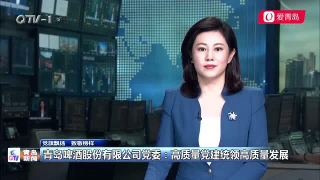 党旗飘扬 致敬榜样|青岛啤酒股份有限公司党委:高质量党建统领高质量发展