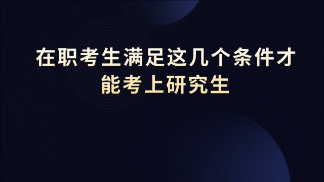 工作这么辛苦,还要考研,在职考生满足这几个条件才能考上研究生