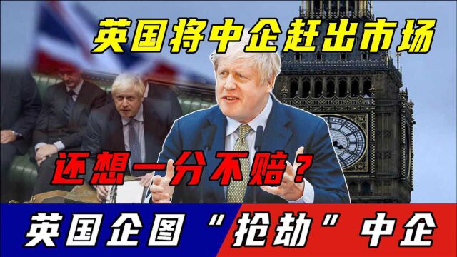 英国将中企赶出市场,还想一分不赔?英国企图“抢劫”中企