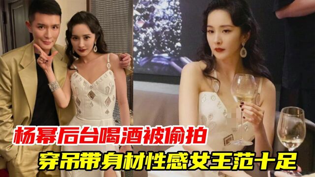 杨幂后台喝酒被偷拍!穿低领吊带身材性感,女王范十足