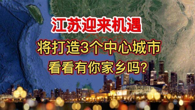 江苏迎来机遇,将打造3个中心城市,看看有你家乡吗?