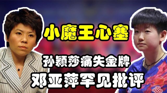 孙颖莎痛失金牌,邓亚萍罕见批评言辞犀利不留情面,小魔王心塞