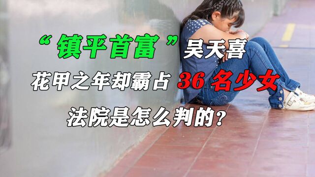 “镇平首富”吴天喜:花甲之年却霸占36名少女,法院是怎么判的?