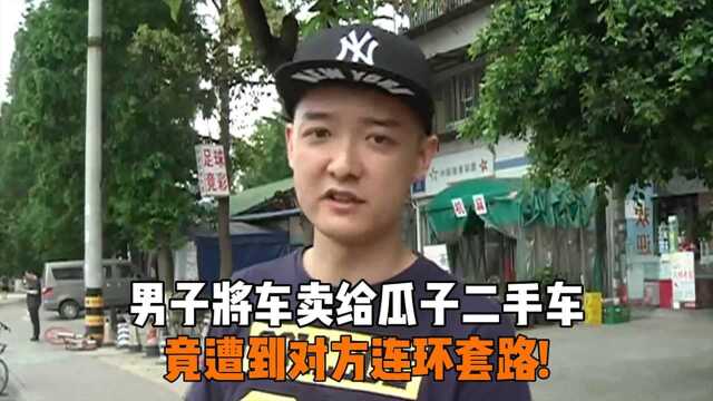 男子将车卖给瓜子二手车,竟遭到对方连环套路!